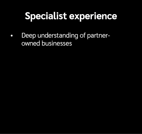 Specialist experience • Deep understanding of partner owned businesses